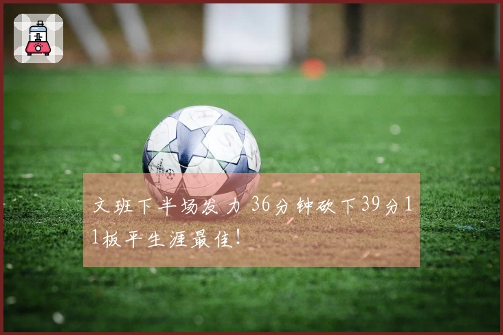 文班下半场发力 36分钟砍下39分11板平生涯最佳！