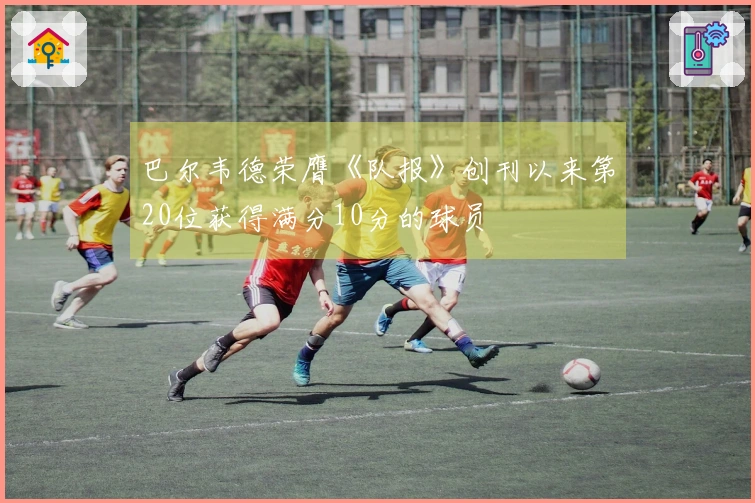 巴尔韦德荣膺《队报》创刊以来第20位获得满分10分的球员