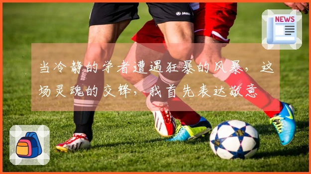 当冷静的学者遭遇狂暴的风暴，这场灵魂的交锋，我首先表达敬意