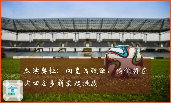 瓜迪奥拉：向皇马致敬，我们将在次回合重新发起挑战