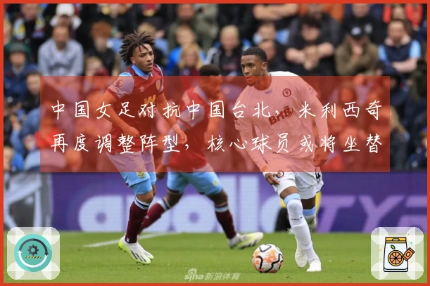 中国女足对抗中国台北，米利西奇再度调整阵型，核心球员或将坐替补席