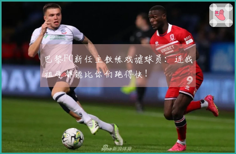 巴黎FC新任主教练戏谑球员：连我祖母都能比你们跑得快！