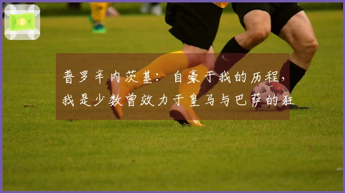 普罗辛内茨基：自豪于我的历程，我是少数曾效力于皇马与巴萨的狂人