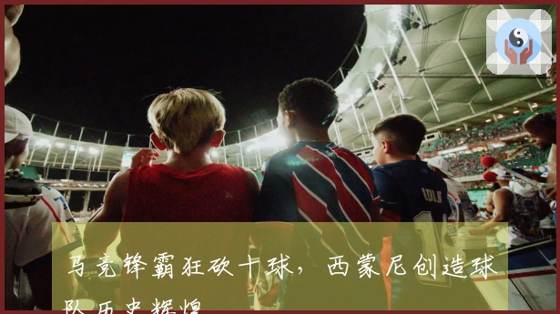 马竞锋霸狂砍十球，西蒙尼创造球队历史辉煌