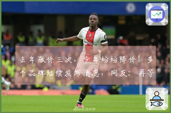 去年涨价三次，今年纷纷降价！多个品牌陆续发布消息，网友：再等一等，未来可能还有降价。
