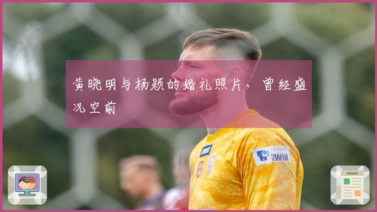 黄晓明与杨颖的婚礼照片，曾经盛况空前