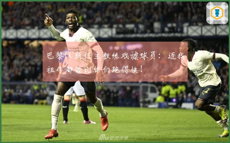巴黎FC新任主教练戏谑球员：连我祖母都能比你们跑得快！