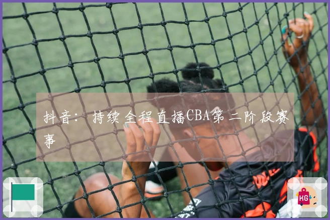 抖音：持续全程直播CBA第二阶段赛事