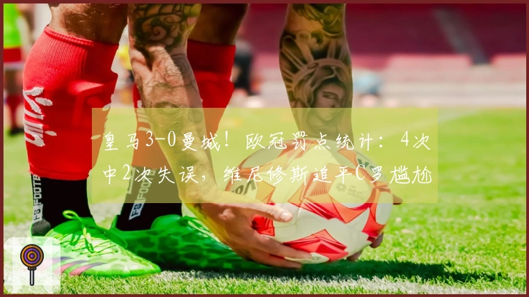 皇马3-0曼城！欧冠罚点统计：4次中2次失误，维尼修斯追平C罗尴尬成就