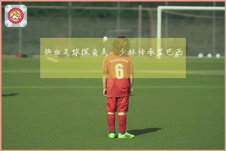 热血足球探南美，少林传承显巴西