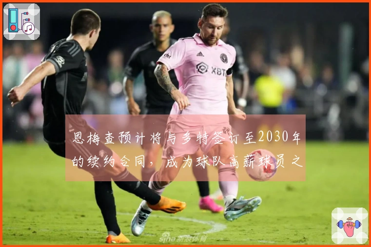 恩梅查预计将与多特签订至2030年的续约合同，成为球队高薪球员之一