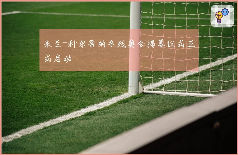 米兰-科尔蒂纳冬残奥会揭幕仪式正式启动