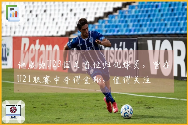 他成为U23国足首位归化球员，曾在U21联赛中夺得金靴，值得关注