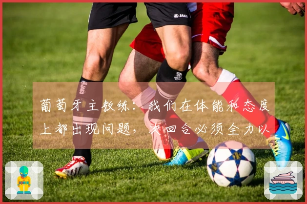 葡萄牙主教练：我们在体能和态度上都出现问题，次回合必须全力以赴