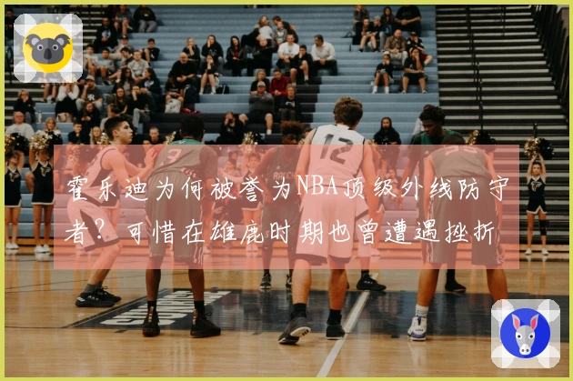 霍乐迪为何被誉为NBA顶级外线防守者？可惜在雄鹿时期也曾遭遇挫折！