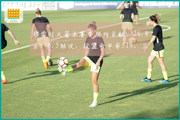 穆雷对火箭本赛季场均贡献：26.8分、6.5助攻，投篮命中率51%、三分命中率52%