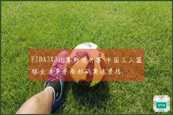 FIBA3X3比赛即将开赛 中国三人篮球全力争夺洛杉矶奥运资格