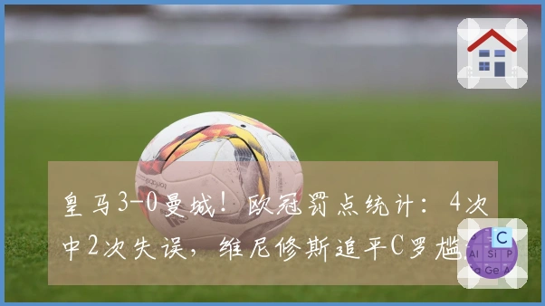 皇马3-0曼城！欧冠罚点统计：4次中2次失误，维尼修斯追平C罗尴尬成就