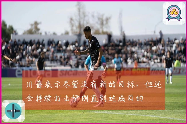川普表示尽管没有新的目标，但还会持续打击伊朗直到达成目的