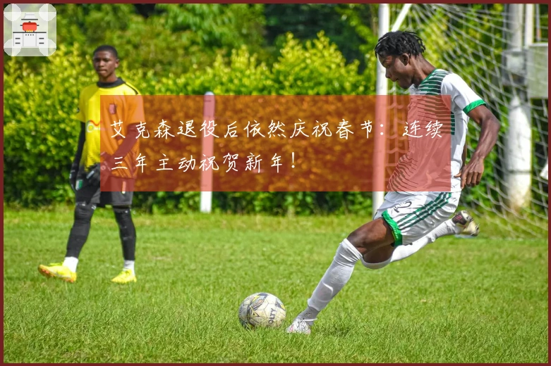 艾克森退役后依然庆祝春节：连续三年主动祝贺新年！