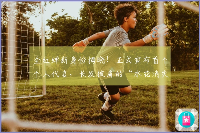 全红婵新身份揭晓！正式宣布首个个人代言，长发披肩的“水花消失术”引发好评