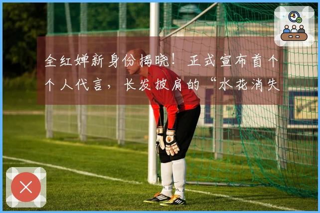 全红婵新身份揭晓！正式宣布首个个人代言，长发披肩的“水花消失术”引发好评