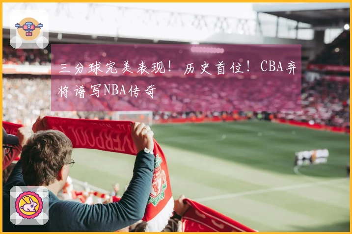 三分球完美表现！历史首位！CBA弃将谱写NBA传奇