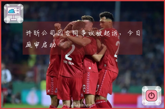 许昕公司因合同争议被起诉，今日庭审启动
