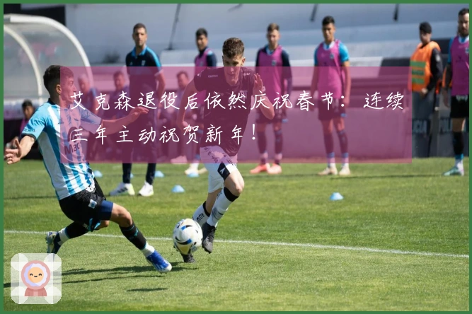 艾克森退役后依然庆祝春节：连续三年主动祝贺新年！