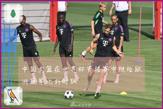 中国女篮在世界杯资格赛中败给欧洲冠军比利时队