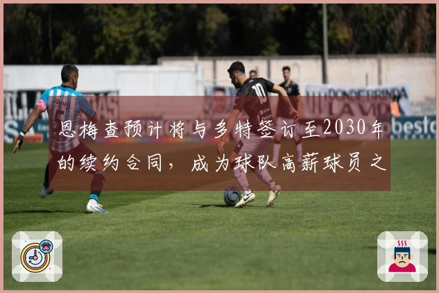 恩梅查预计将与多特签订至2030年的续约合同，成为球队高薪球员之一