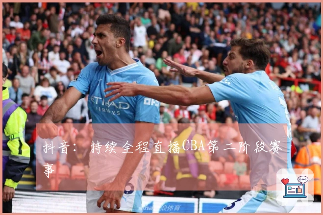 抖音：持续全程直播CBA第二阶段赛事